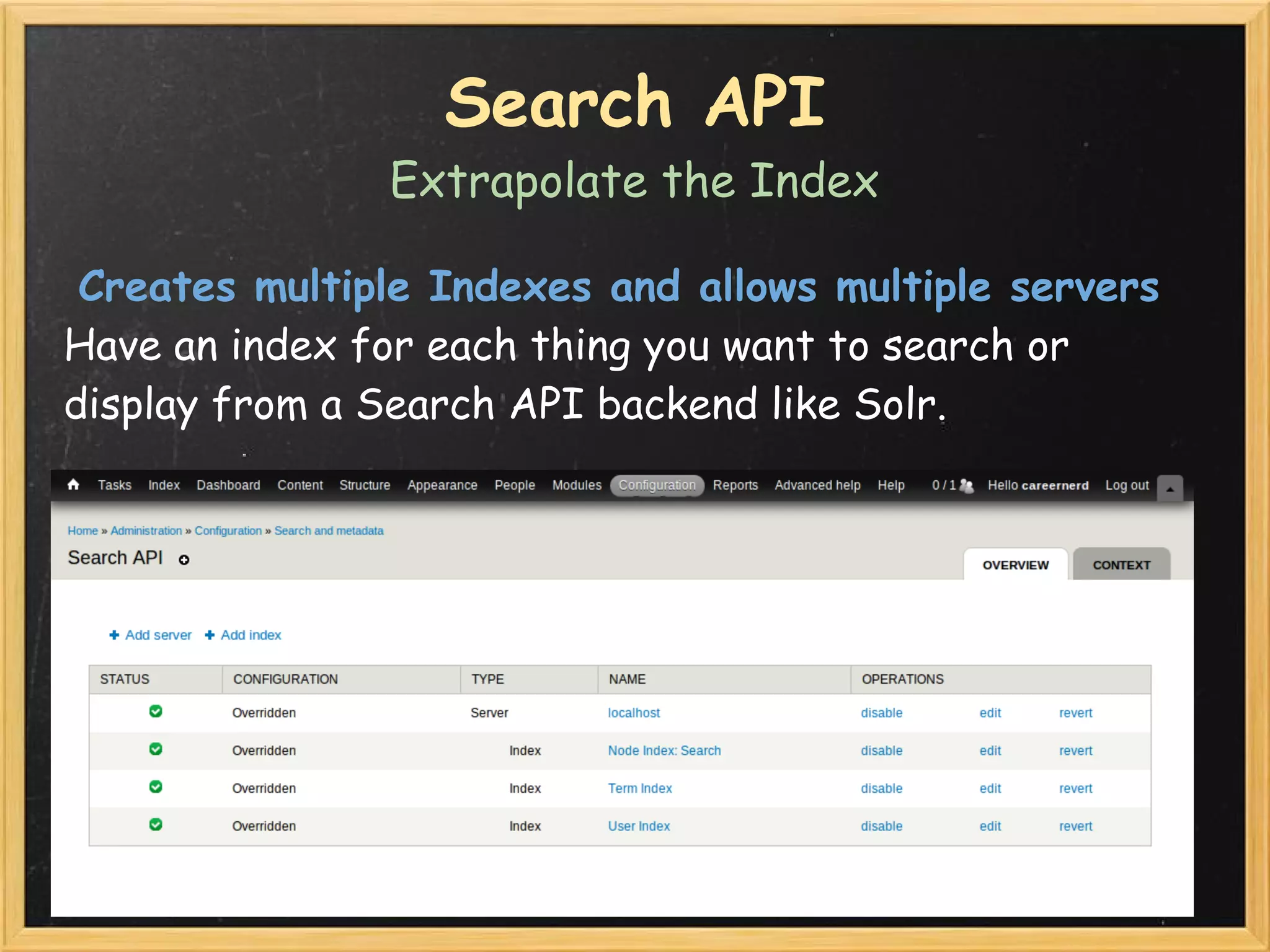 Search API
               Extrapolate the Index

 Creates multiple Indexes and allows multiple servers
Have an index for each thing you want to search or
display from a Search API backend like Solr.
 