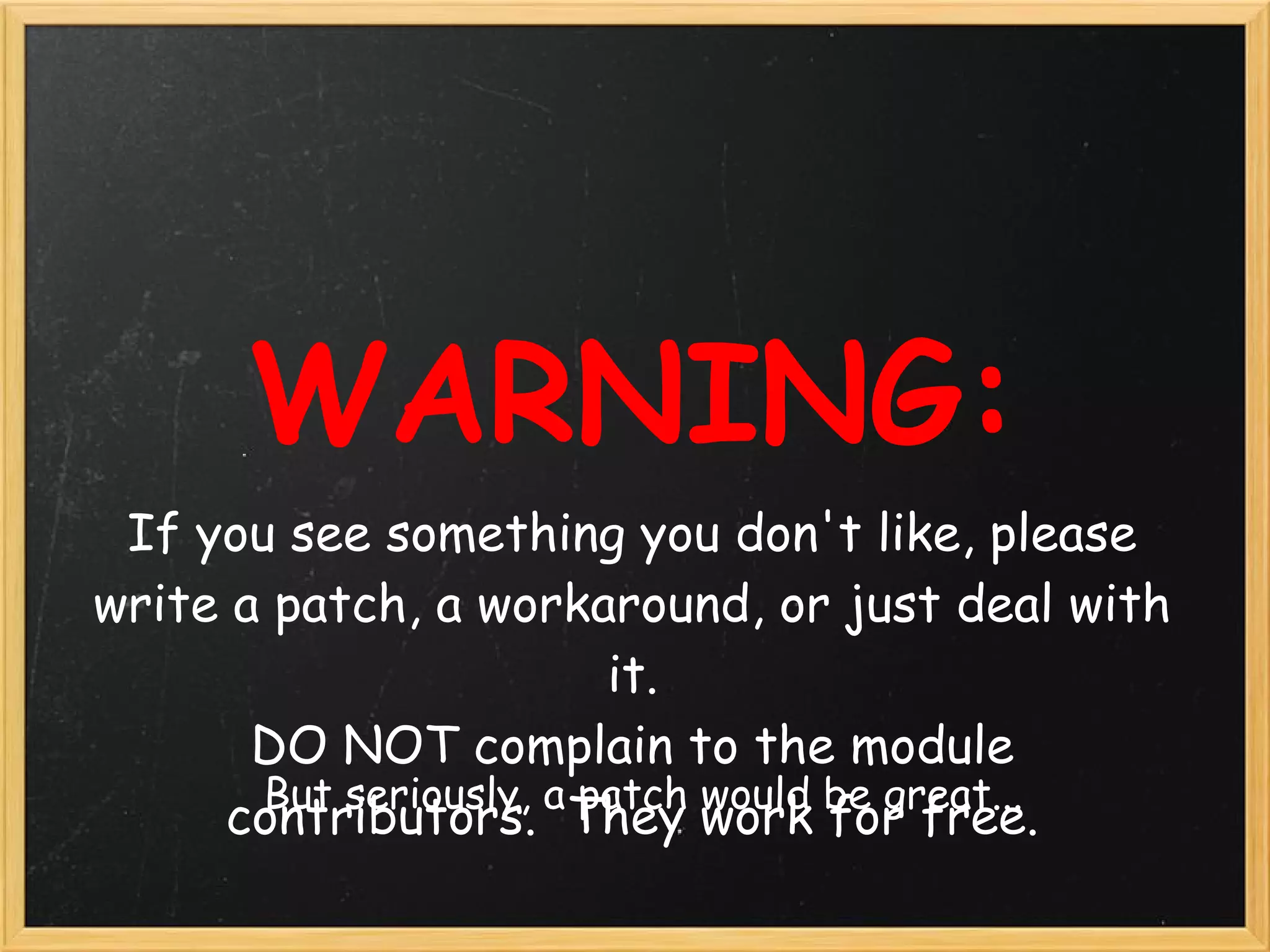 WARNING:
 If you see something you don't like, please
write a patch, a workaround, or just deal with
                         it.  
       DO NOT complain to the module
       But seriously, a patch would be great...
     contributors.  They work for free. 
 