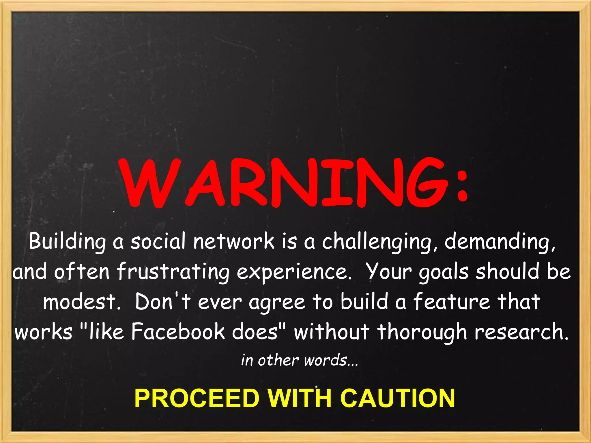 WARNING:
 Building a social network is a challenging, demanding,
and often frustrating experience.  Your goals should be
   modest.  Don't ever agree to build a feature that
works "like Facebook does" without thorough research.
                      in other words...

           PROCEED WITH CAUTION
 