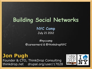 Building Social Networks
                    NYC Camp 
                     July 21 2012

                      #nyccamp
             @careernerd & @thinkdropNYC



Jon Pugh
Founder & CTO, ThinkDrop Consulting
thinkdrop.net drupal.org/user/17028
 