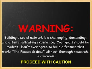 WARNING:
 Building a social network is a challenging, demanding,
and often frustrating experience.  Your goals should be
 ...
