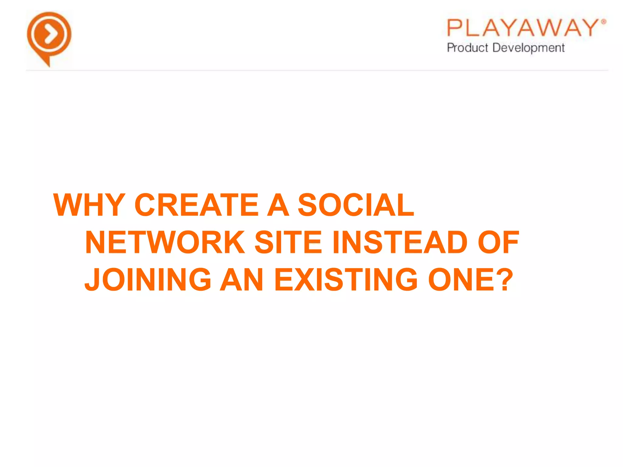 Why create a social network site instead of joining an existing one?Niche based communities provide a specific serviceOften require specific requirementsAbility to control your own destinyMust play in the platform’s sandboxInnovate new use cases for social mediaCreate and brand your own social presenceDevelop closer relationship between membersProvide greater ownership of social network dataDevelop new business models for social dataIntegrate with generic platforms to share data across networks