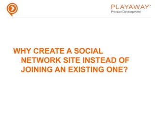Why create a social network site instead of joining an existing one?Niche based communities provide a specific serviceOften require specific requirementsAbility to control your own destinyMust play in the platform’s sandboxInnovate new use cases for social mediaCreate and brand your own social presenceDevelop closer relationship between membersProvide greater ownership of social network dataDevelop new business models for social dataIntegrate with generic platforms to share data across networks