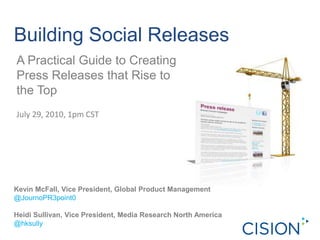 Building Social Releases
A Practical Guide to Creating
Press Releases that Rise to
the Top
Kevin McFall, Vice President, Global Product Management
@JournoPR3point0
Heidi Sullivan, Vice President, Media Research North America
@hksully
July 29, 2010, 1pm CST
 