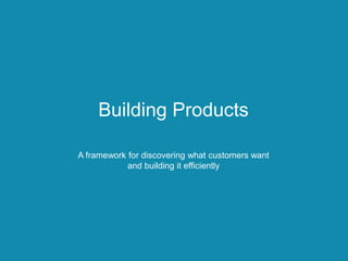 Building Products
A framework for discovering what customers want
and building it efficiently
 