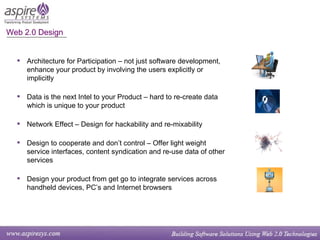 Web 2.0 Design Architecture for Participation – not just software development, enhance your product by involving the users explicitly or implicitly  Data is the next Intel to your Product – hard to re-create data which is unique to your product Network Effect – Design for hackability and re-mixability  Design to cooperate and don’t control – Offer light weight service interfaces, content syndication and re-use data of other services  Design your product from get go to integrate services across handheld devices, PC’s and Internet browsers 