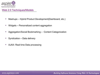 Web 2.0 Techniques/Models Mashups – Hybrid Product Development(Dashboard, etc.) Widgets – Personalized content aggregation Aggregation/Social Bookmarking –  Content Categorization Syndication – Data delivery AJAX- Real time Data processing 