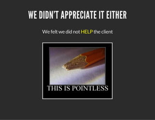 WE DIDN'T APPRECIATE IT EITHER
We felt we did not HELP the client

 