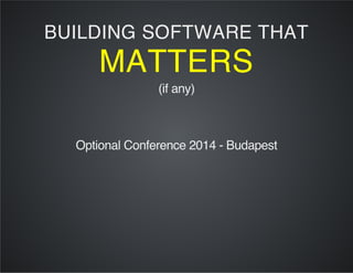 BUILDING SOFTWARE THAT
MATTERS
(if any)
Optional Conference 2014 - Budapest
 
