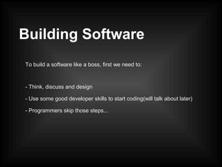 Building Software
To build a software like a boss, first we need to:
- Think, discuss and design
- Use some good developer skills to start coding(will talk about later)
- Programmers skip those steps...
 