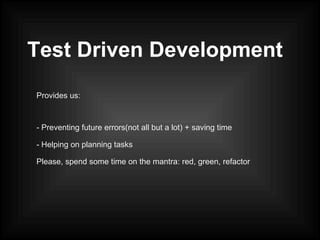 Test Driven Development
Provides us:
- Preventing future errors(not all but a lot) + saving time
- Helping on planning tasks
Please, spend some time on the mantra: red, green, refactor
 