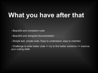 What you have after that
- Beautiful and consistent code
- Beautiful and designed documentation
- Simple test, simple code. Easy to understand, easy to maintain
- Challenge to write better code == try to find better solutions == improve
your coding skills
 
