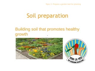 Topic 3: Prepare a garden bed for planting




      Soil preparation

Building soil that promotes healthy
growth
 