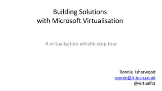 Building Solutions
with Microsoft Virtualisation
A virtualisation whistle-stop tour
Ronnie Isherwood
ronnie@ri-tech.co.uk
@virtualfat
 