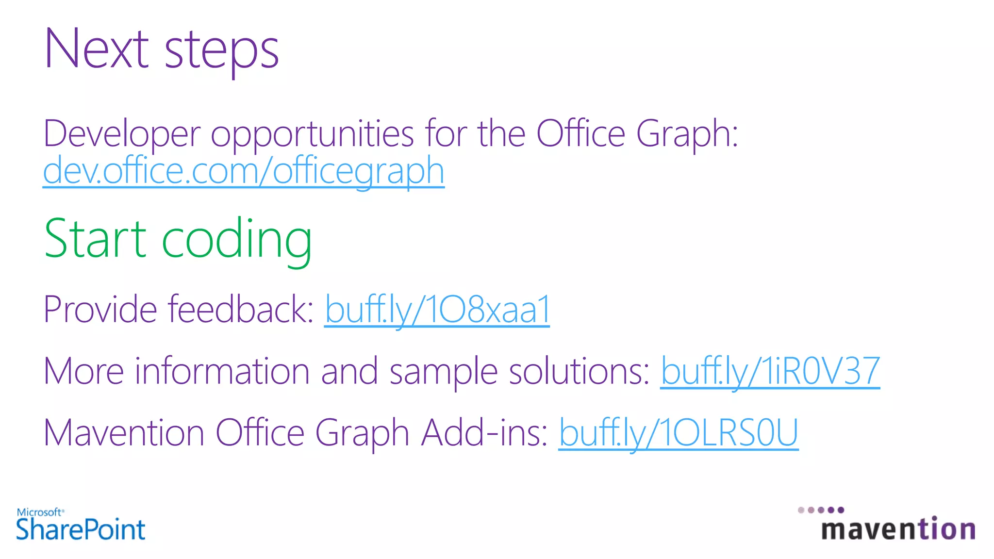 Developer opportunities for the Office Graph:
dev.office.com/officegraph
Start coding
Provide feedback: buff.ly/1O8xaa1
More information and sample solutions: buff.ly/1iR0V37
Mavention Office Graph Add-ins: buff.ly/1OLRS0U
Next steps
 