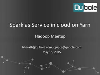 Spark as Service in cloud on Yarn
Hadoop Meetup
bharatb@qubole.com, rgupta@qubole.com
May 15, 2015
 