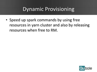Dynamic Provisioning
• Speed up spark commands by using free
resources in yarn cluster and also by releasing
resources when free to RM.
 