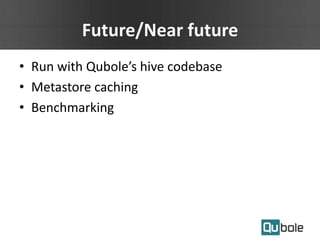 Future/Near future
• Run with Qubole’s hive codebase
• Metastore caching
• Benchmarking
 