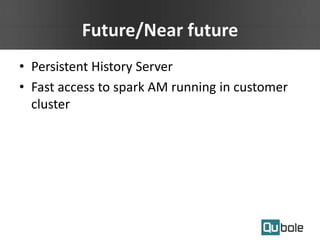 Future/Near future
• Persistent History Server
• Fast access to spark AM running in customer
cluster
 
