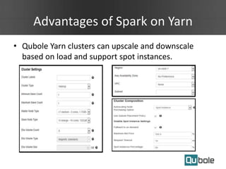 Advantages of Spark on Yarn
• Qubole Yarn clusters can upscale and downscale
based on load and support spot instances.
 