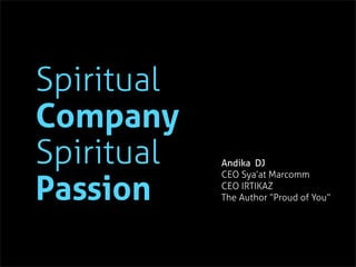 Spiritual
Company
Spiritual
Passion
Andika DJ
CEO Sya’at Marcomm
CEO IRTIKAZ
The Author “Proud of You”
 