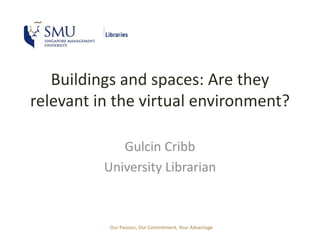 Buildings and spaces: Are they 
relevant in the virtual environment? 
Gulcin Cribb 
University Librarian 
Our Passion, Our Commitment, Your Advantage 
 