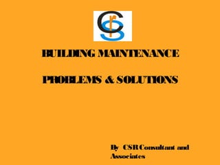 BUILDING MAINTENANCE
PROBLEMS & SOLUTIONS
By CSRConsultant and
Associates
 