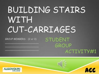 BUILDING STAIRS
WITH
CUT-CARRIAGES
GROUP MEMBERS: (2 or 3)
_______________________
_______________________
_______________________
STUDENT
GROUP
ACTIVITY#1
ACC
 