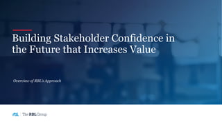 Building Stakeholder Confidence in
the Future that Increases Value
Overview of RBL’s Approach
 