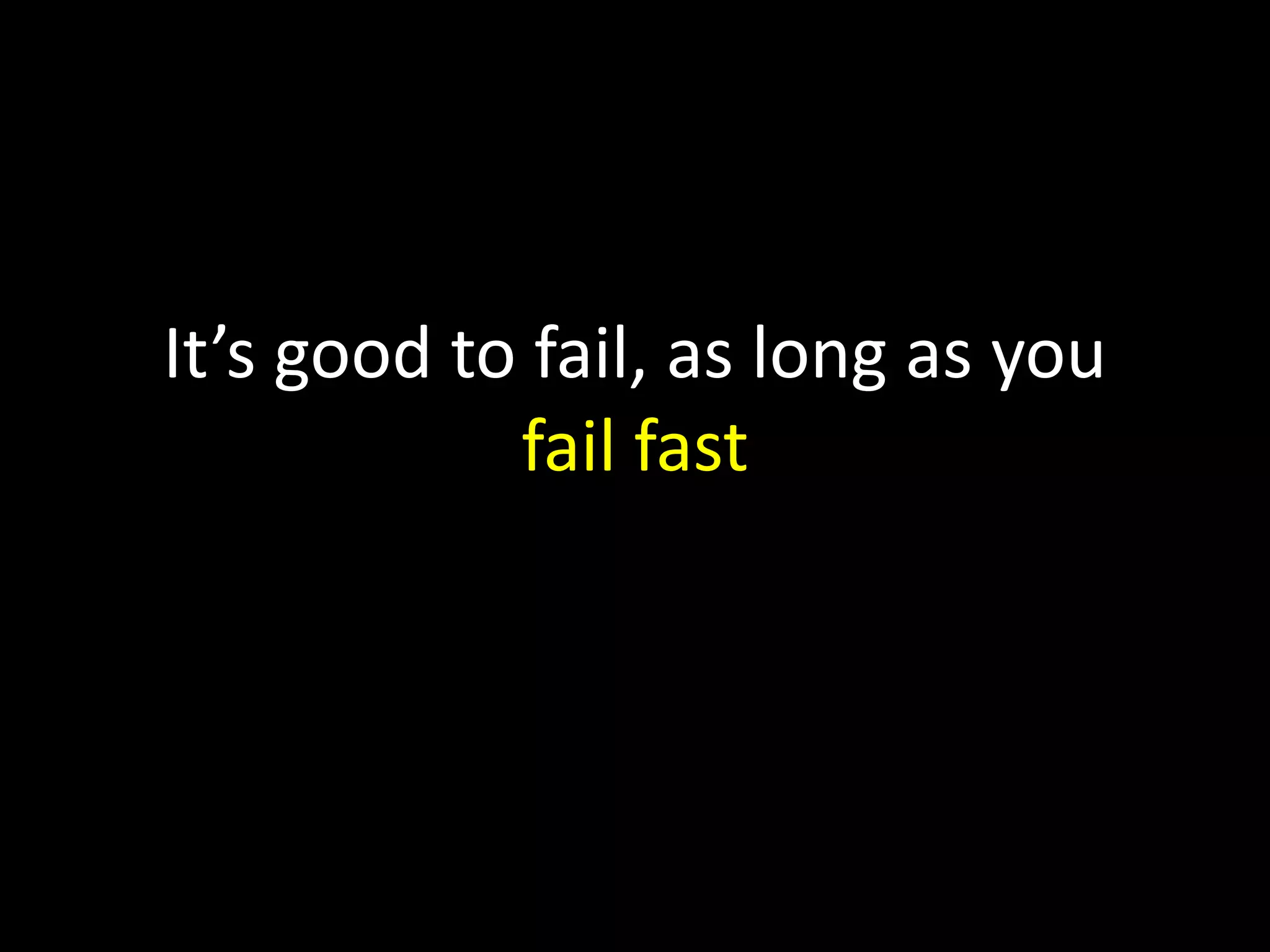 It’s good to fail, as long as you
fail fast
 