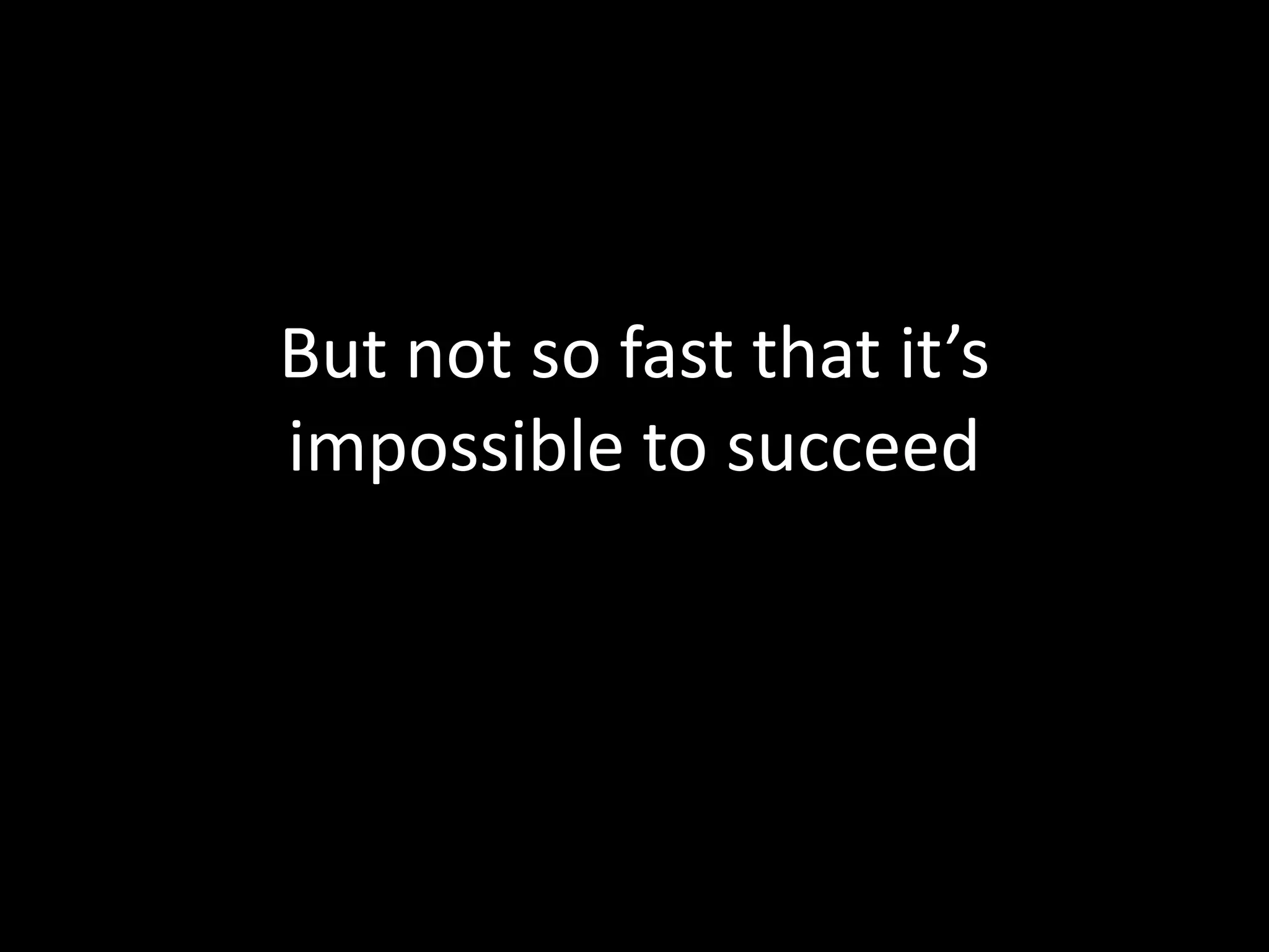 But not so fast that it’s
impossible to succeed
 