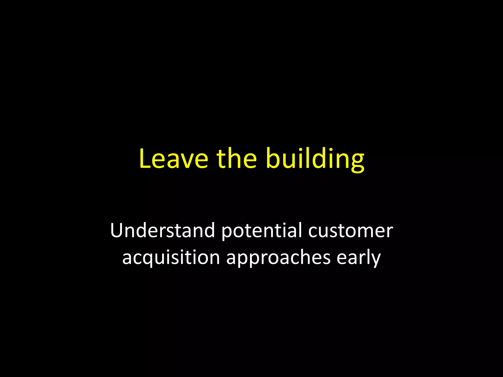 Leave the building
Understand potential customer
acquisition approaches early
 