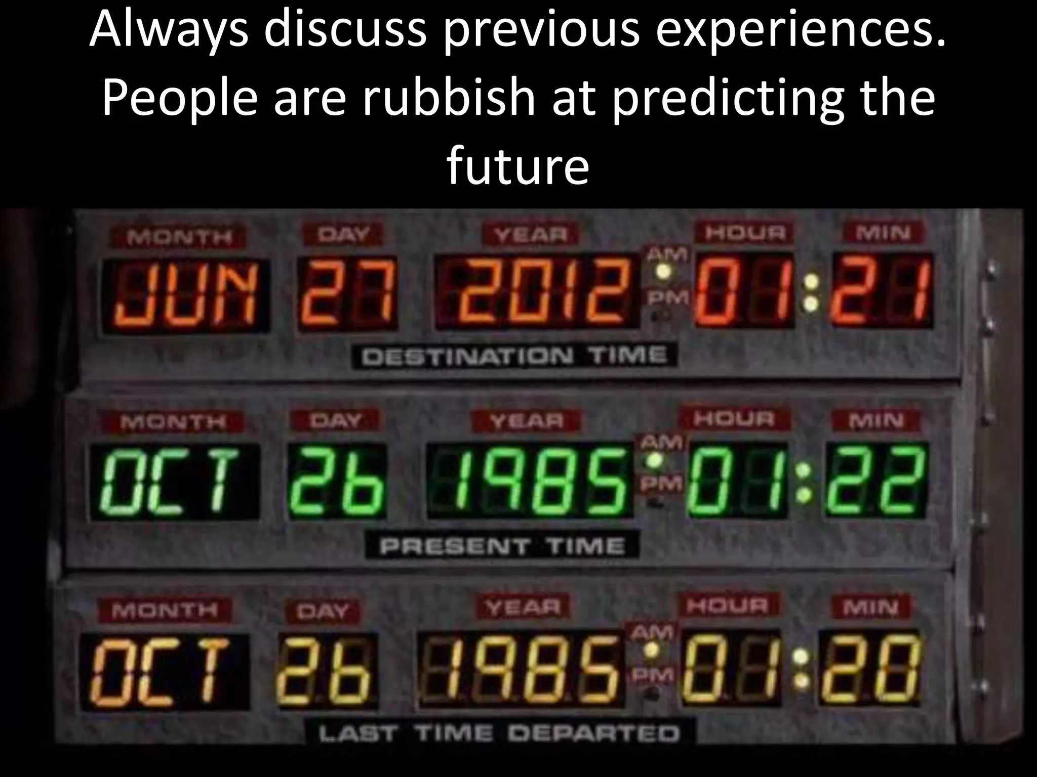 Always discuss previous experiences.
People are rubbish at predicting the
future
 