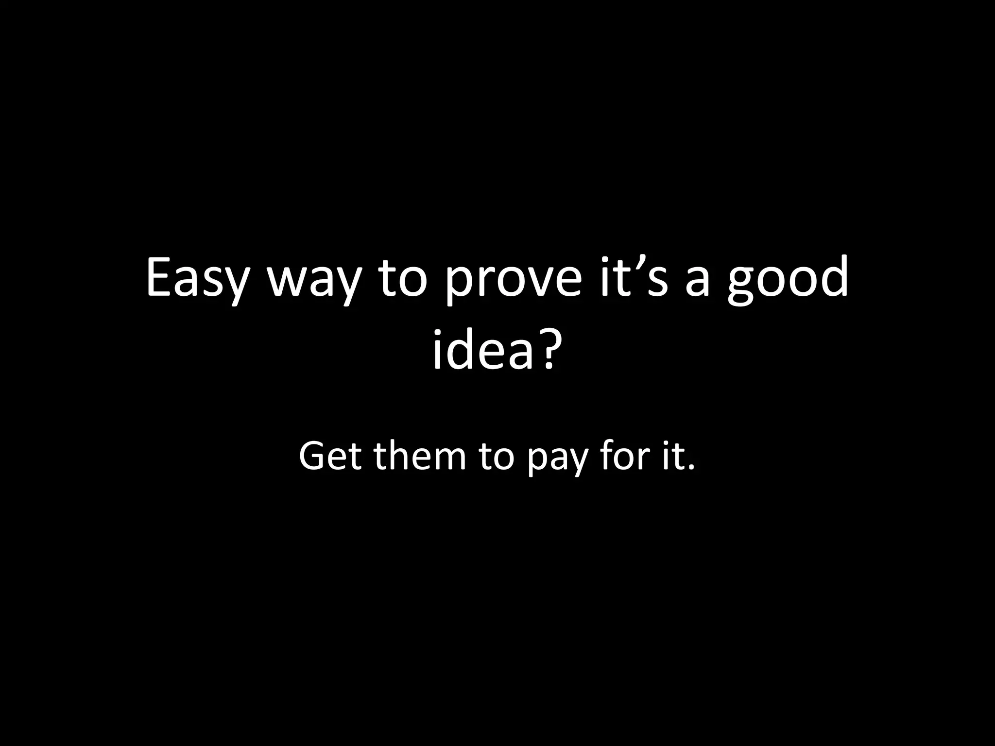 Easy way to prove it’s a good
idea?
Get them to pay for it.
 