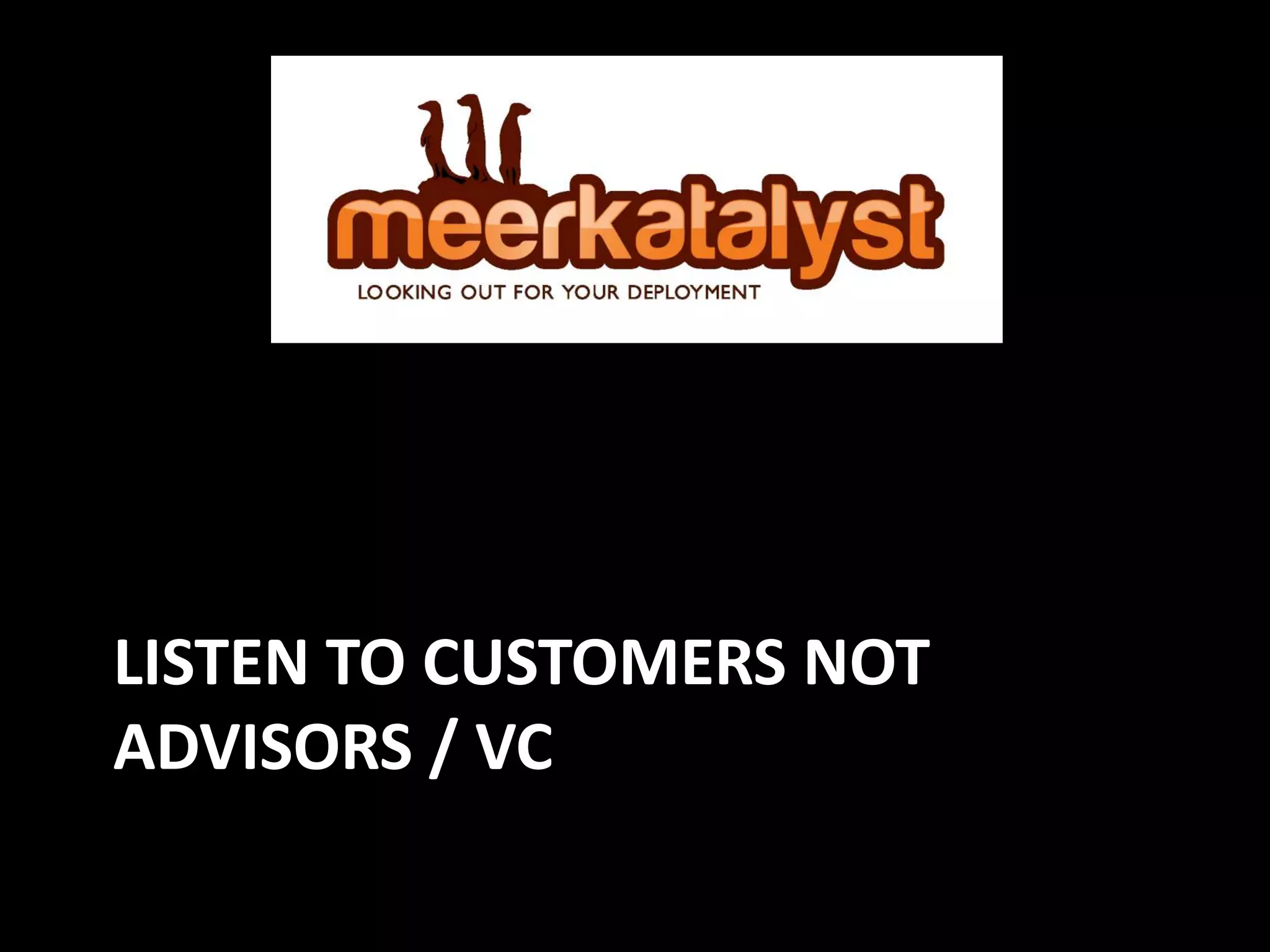 LISTEN TO CUSTOMERS NOT
ADVISORS / VC
 