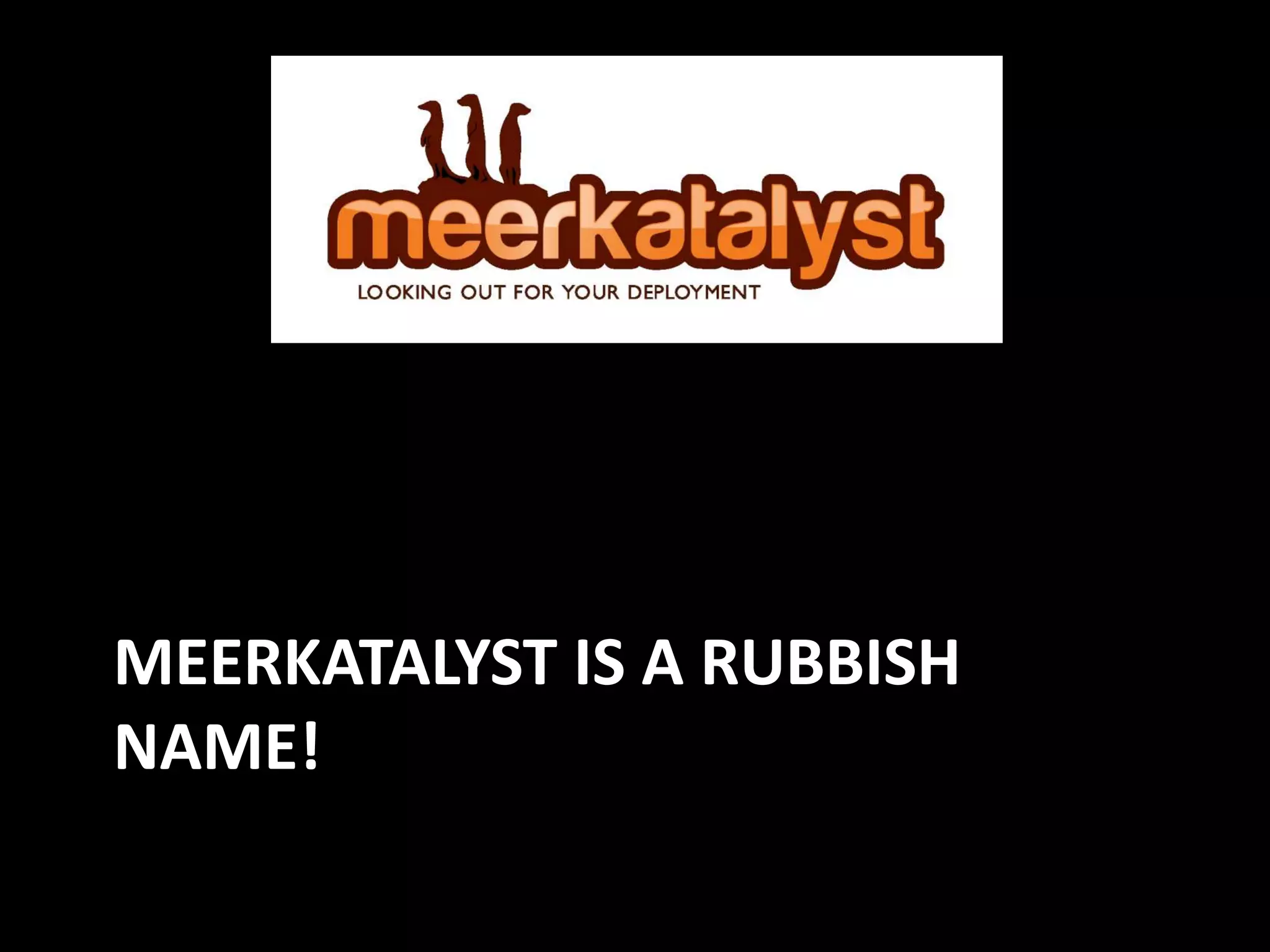 MEERKATALYST IS A RUBBISH
NAME!
 