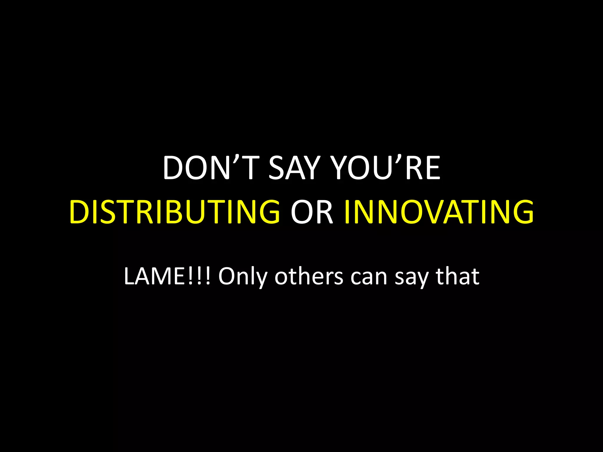 DON’T SAY YOU’RE
DISTRIBUTING OR INNOVATING
LAME!!! Only others can say that
 