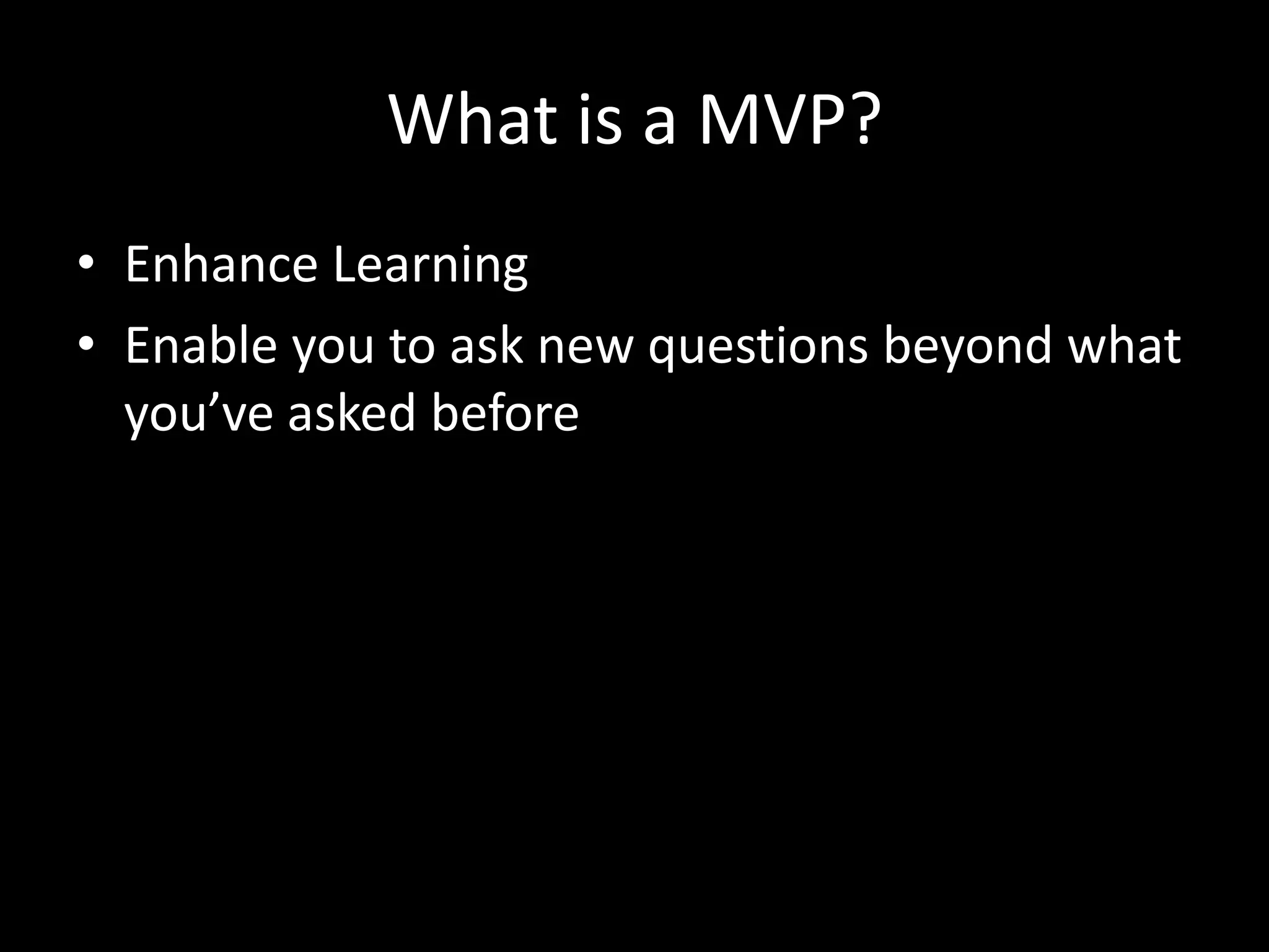 What is a MVP?
• Enhance Learning
• Enable you to ask new questions beyond what
you’ve asked before
 