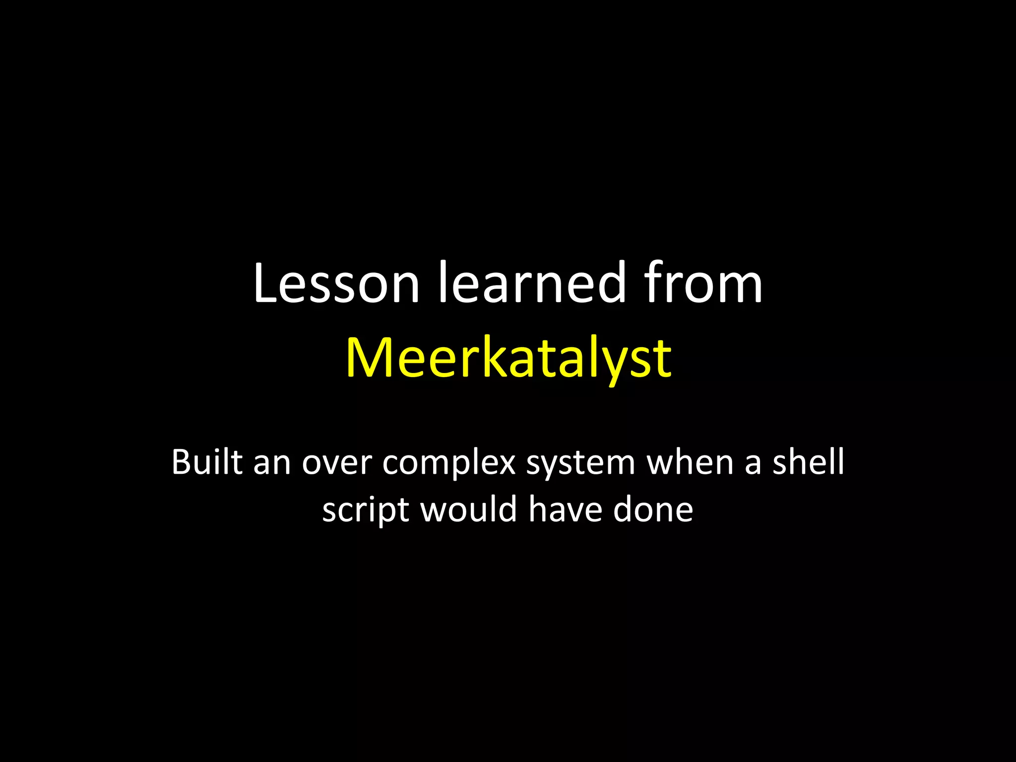 Lesson learned from
Meerkatalyst
Built an over complex system when a shell
script would have done
 