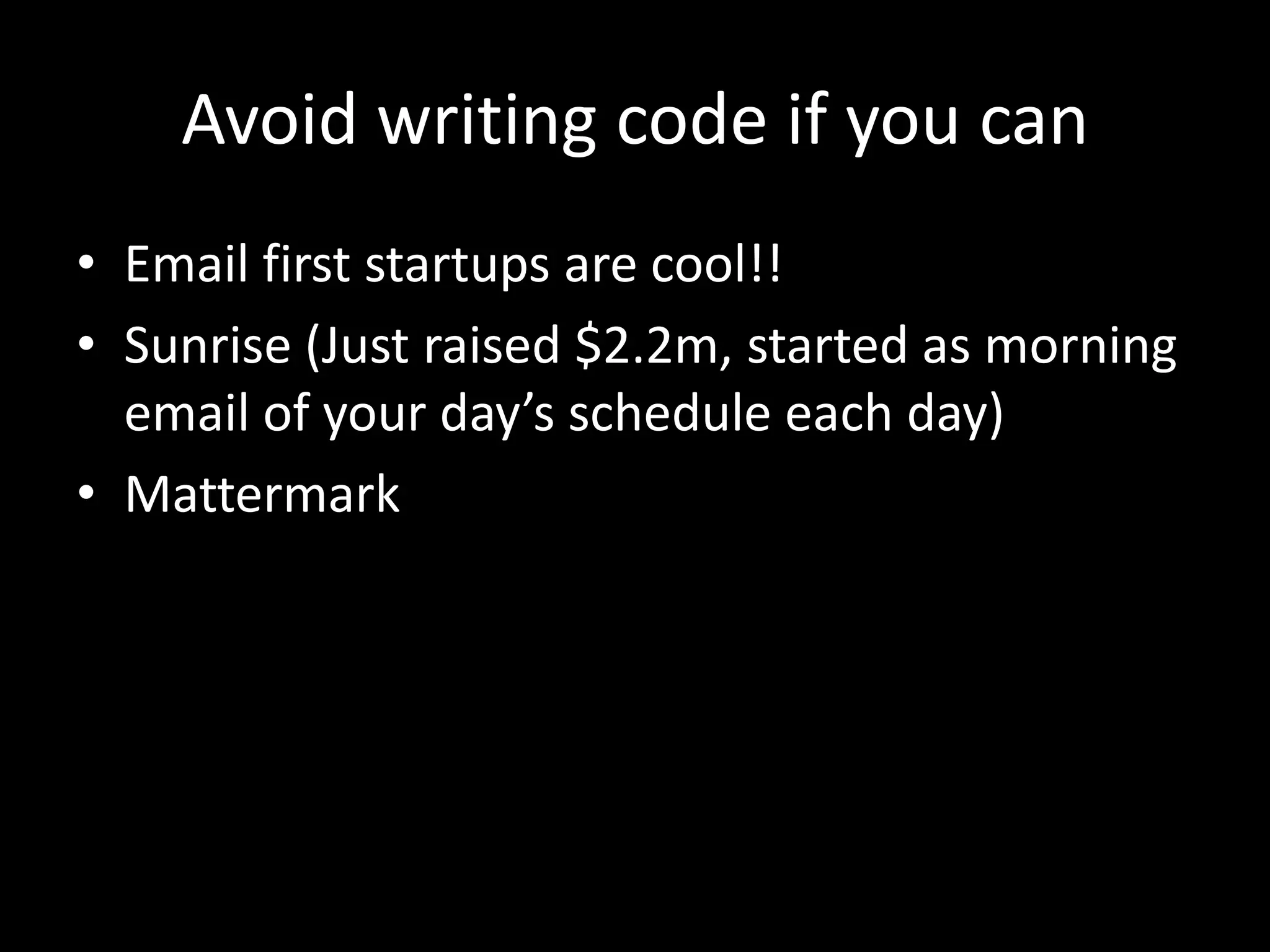 Avoid writing code if you can
• Email first startups are cool!!
• Sunrise (Just raised $2.2m, started as morning
email of your day’s schedule each day)
• Mattermark
 