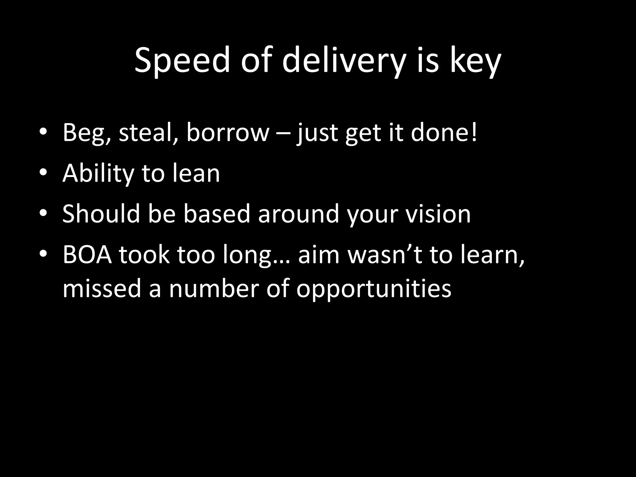 Speed of delivery is key
• Beg, steal, borrow – just get it done!
• Ability to lean
• Should be based around your vision
• BOA took too long… aim wasn’t to learn,
missed a number of opportunities
 