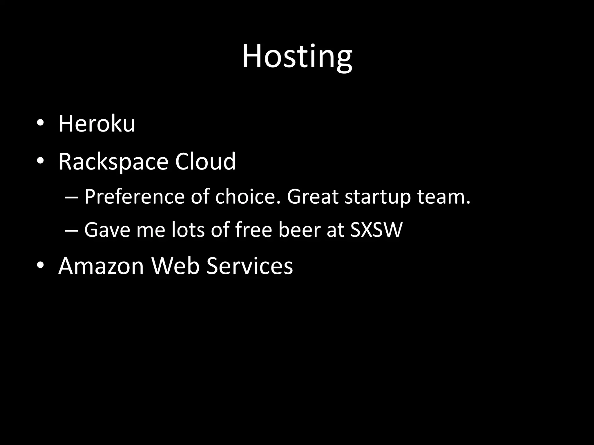 Hosting
• Heroku
• Rackspace Cloud
– Preference of choice. Great startup team.
– Gave me lots of free beer at SXSW
• Amazon Web Services
 