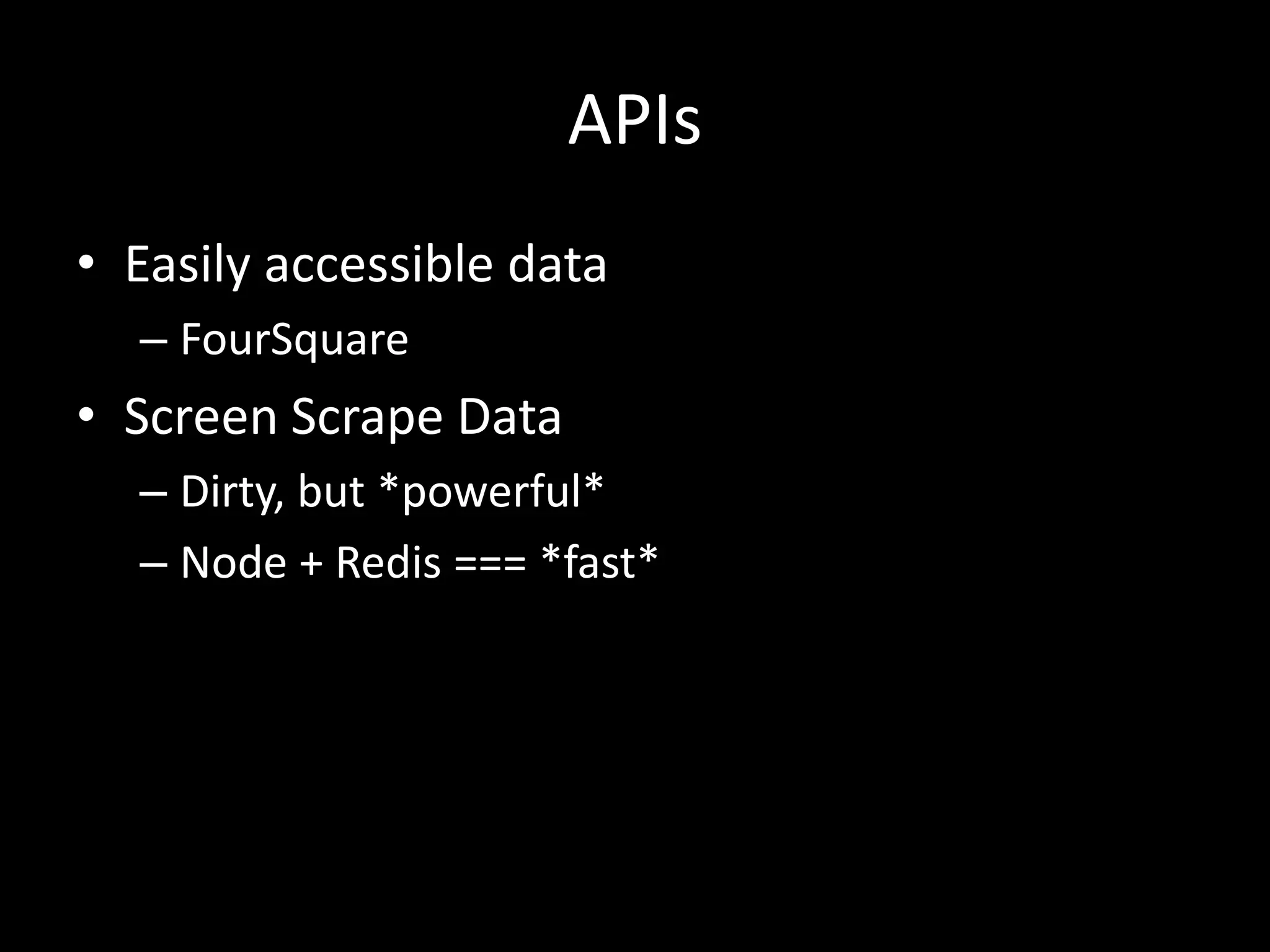 APIs
• Easily accessible data
– FourSquare
• Screen Scrape Data
– Dirty, but *powerful*
– Node + Redis === *fast*
 