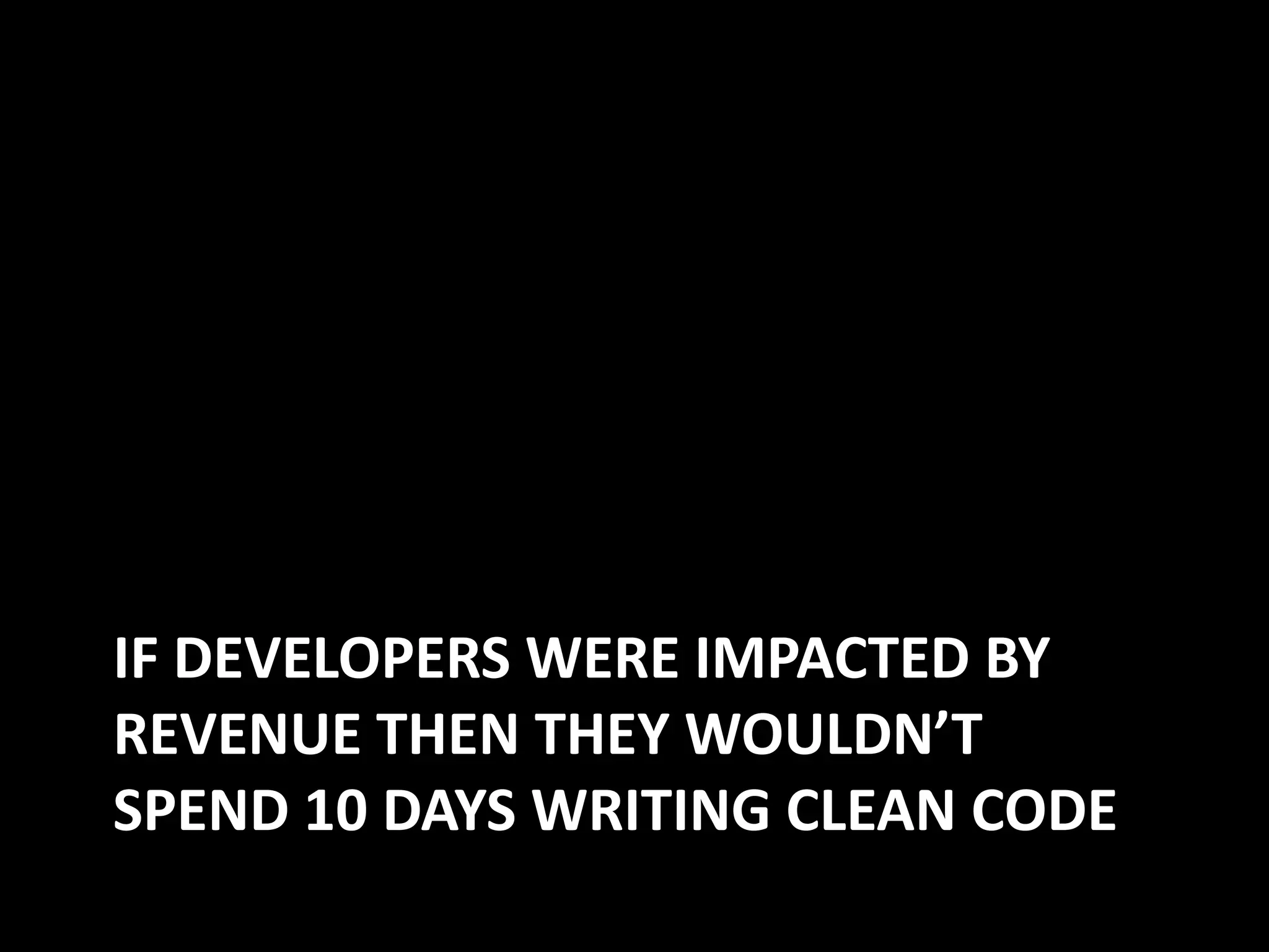 IF DEVELOPERS WERE IMPACTED BY
REVENUE THEN THEY WOULDN’T
SPEND 10 DAYS WRITING CLEAN CODE
 