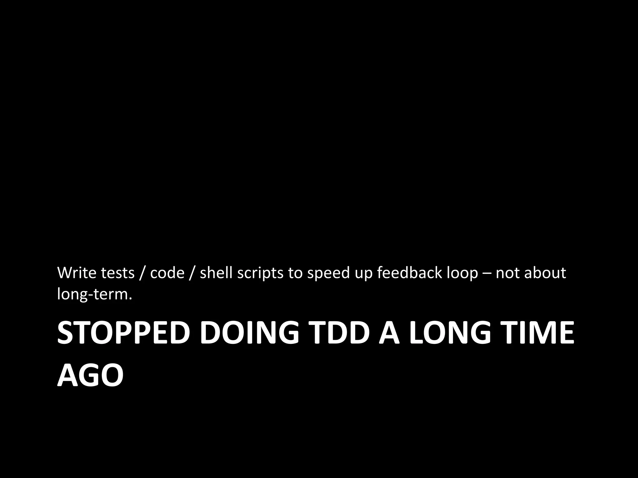STOPPED DOING TDD A LONG TIME
AGO
Write tests / code / shell scripts to speed up feedback loop – not about
long-term.
 