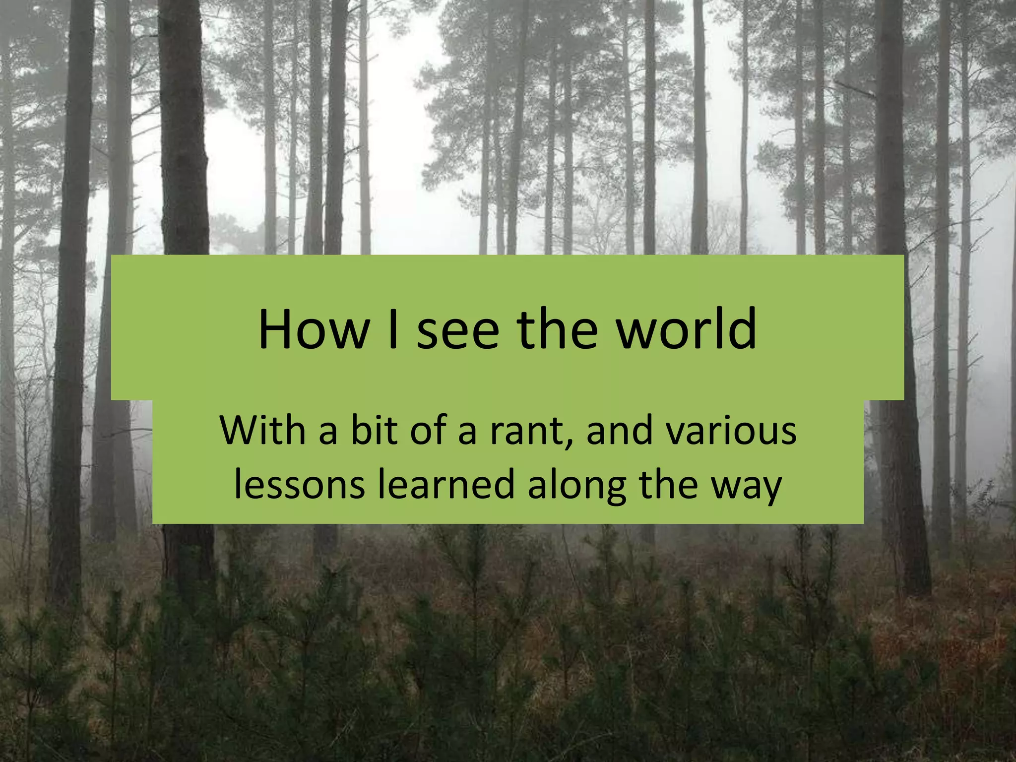 How I see the world
With a bit of a rant, and various
lessons learned along the way
 