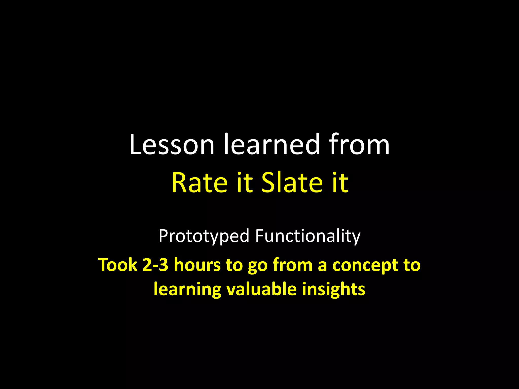 Lesson learned from
Rate it Slate it
Prototyped Functionality
Took 2-3 hours to go from a concept to
learning valuable insights
 