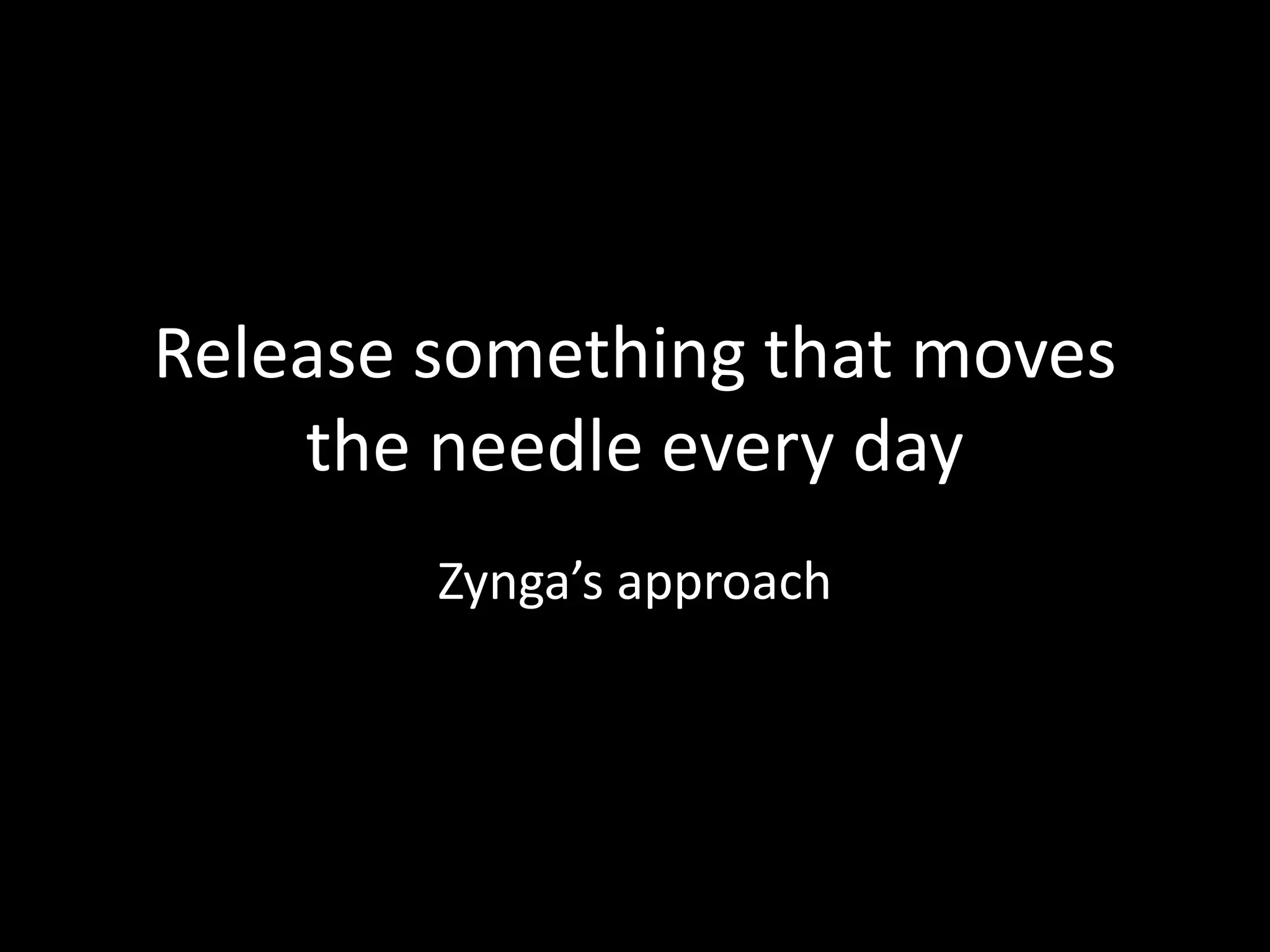 Release something that moves
the needle every day
Zynga’s approach
 