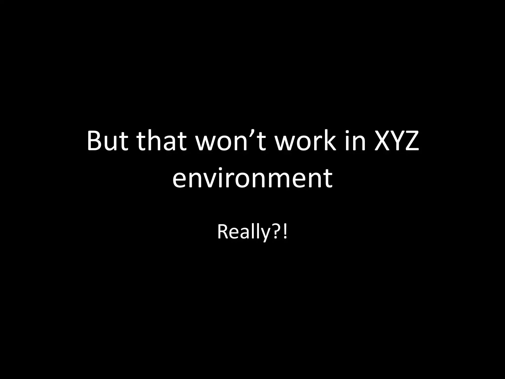 But that won’t work in XYZ
environment
Really?!
 