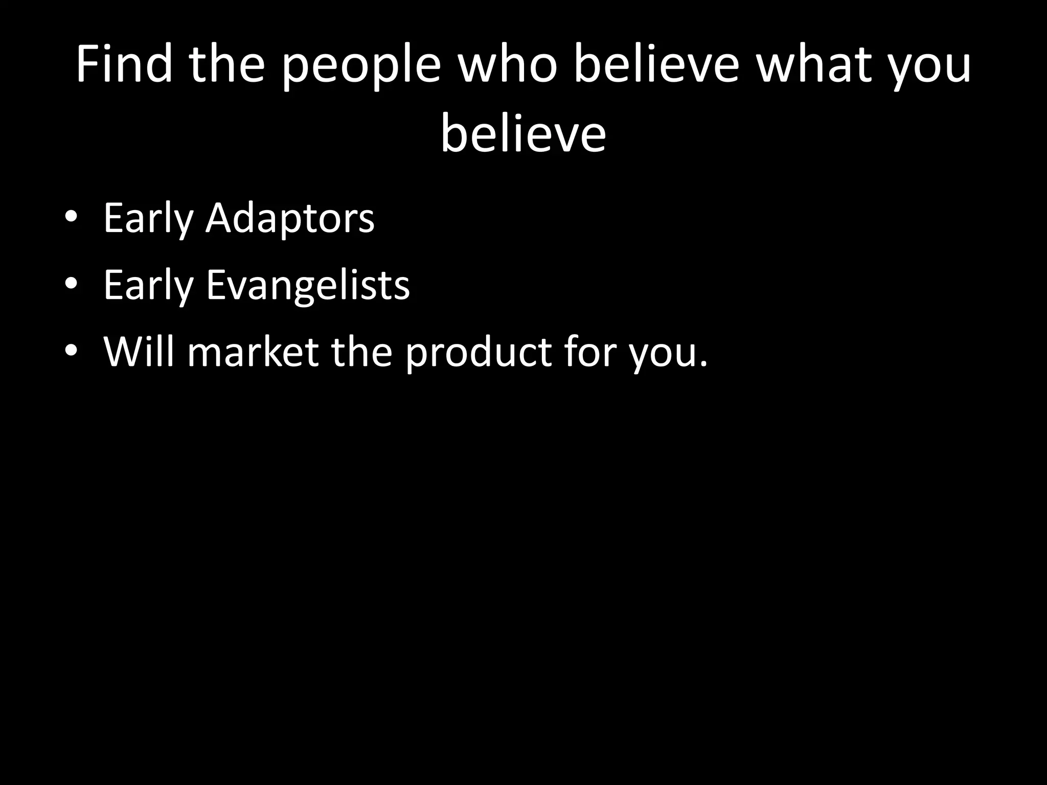 Find the people who believe what you
believe
• Early Adaptors
• Early Evangelists
• Will market the product for you.
 